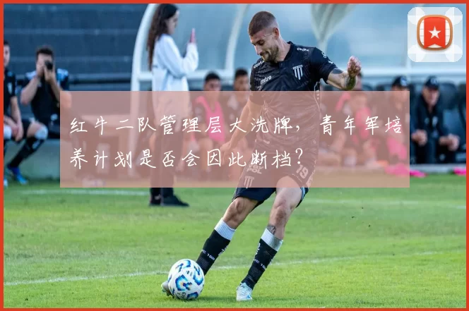 红牛二队管理层大洗牌，青年军培养计划是否会因此断档？