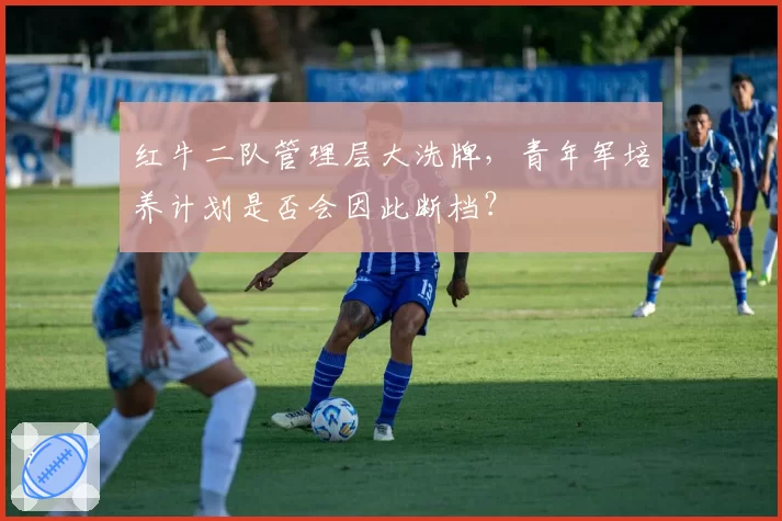 红牛二队管理层大洗牌，青年军培养计划是否会因此断档？