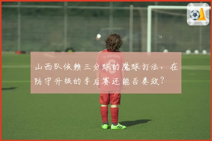 山西队依赖三分球的魔球打法，在防守升级的季后赛还能否奏效？