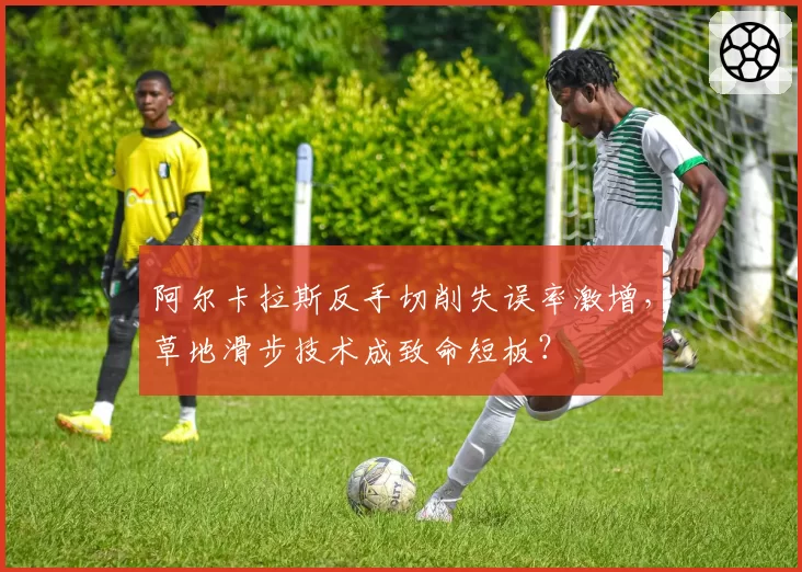 阿尔卡拉斯反手切削失误率激增,草地滑步技术成致命短板?