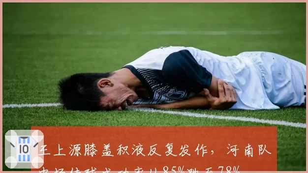 王上源膝盖积液反复发作，河南队中场传球成功率从85%跌至78%