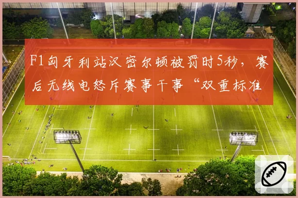 F1匈牙利站汉密尔顿被罚时5秒,赛后无线电怒斥赛事干事“双重标准”