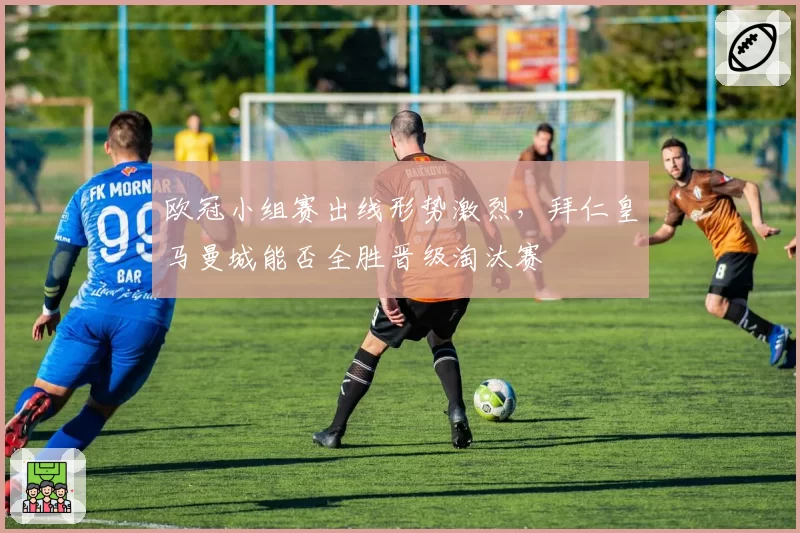 欧冠小组赛出线形势激烈，拜仁皇马曼城能否全胜晋级淘汰赛