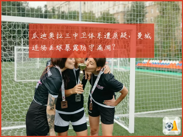 瓜迪奥拉三中卫体系遭质疑,曼城连场丢球暴露防守漏洞?