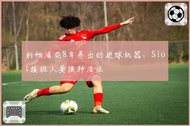 利物浦花8年养出的进球机器，Slot接班人要换种活法