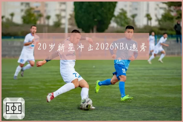 20岁新星冲击2026NBA选秀