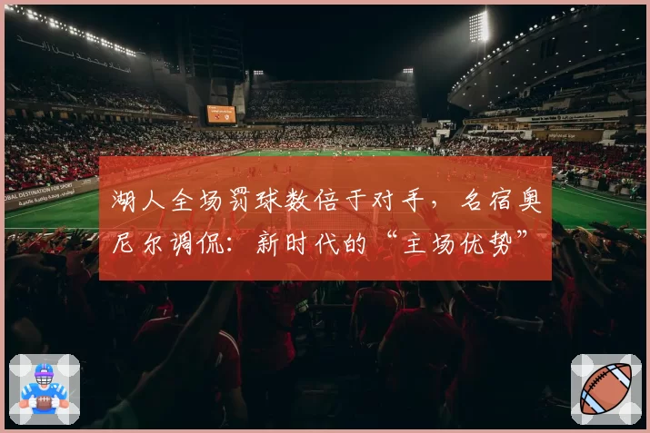 湖人全场罚球数倍于对手,名宿奥尼尔调侃:新时代的“主场优势”