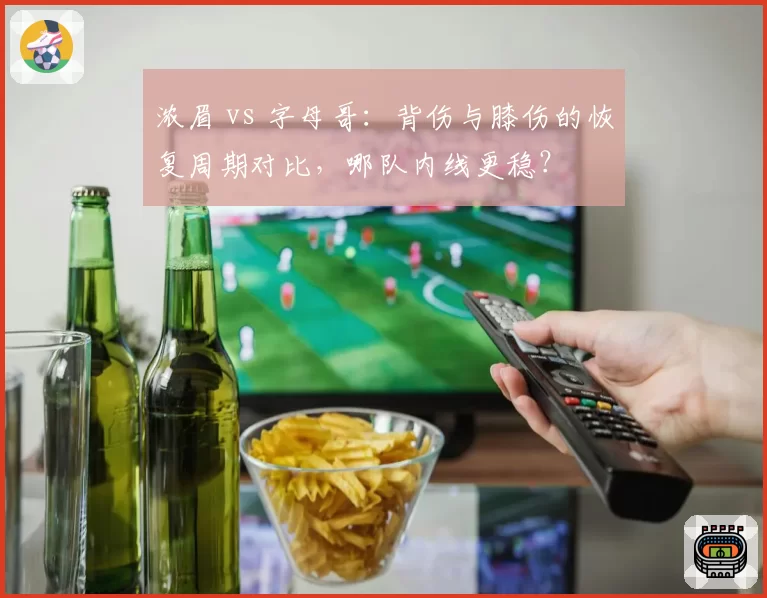 浓眉 vs 字母哥：背伤与膝伤的恢复周期对比，哪队内线更稳？
