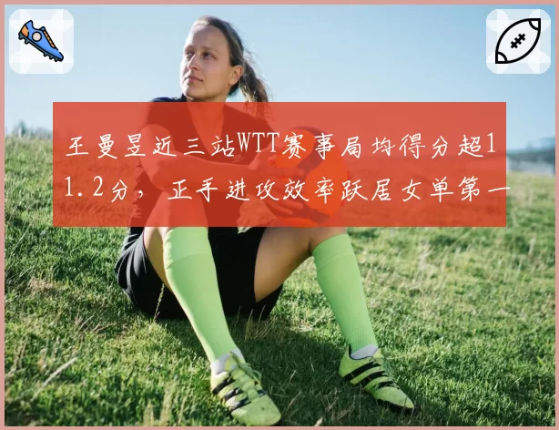 王曼昱近三站WTT赛事局均得分超11.2分，正手进攻效率跃居女单第一