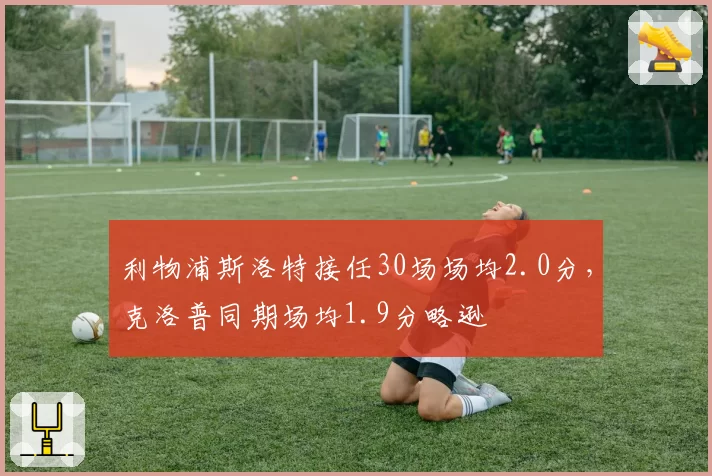 利物浦斯洛特接任30场场均2.0分，克洛普同期场均1.9分略逊