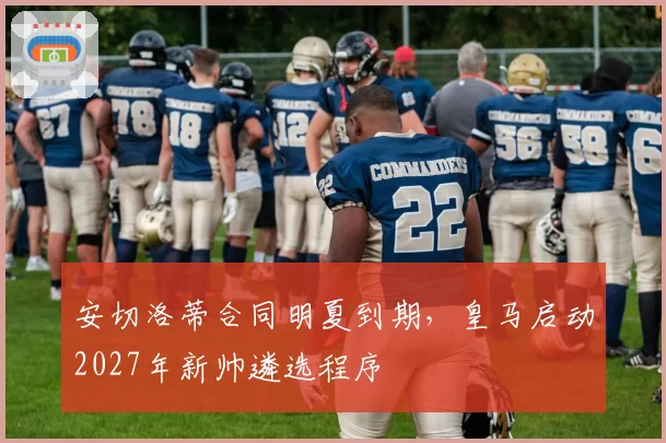 安切洛蒂合同明夏到期，皇马启动2027年新帅遴选程序