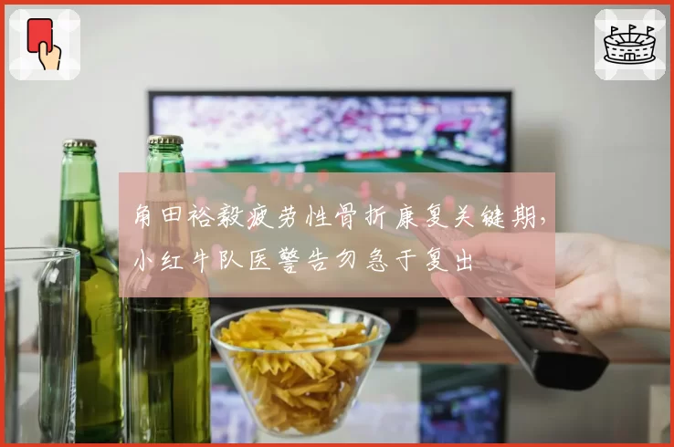 角田裕毅疲劳性骨折康复关键期，小红牛队医警告勿急于复出