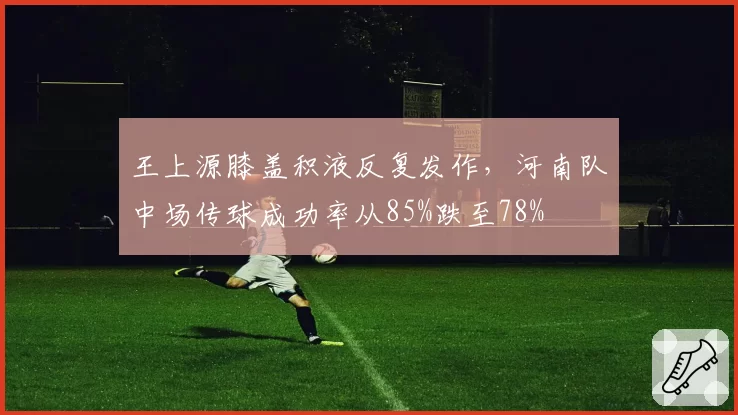 王上源膝盖积液反复发作，河南队中场传球成功率从85%跌至78%