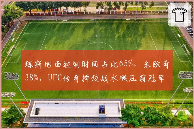 琼斯地面控制时间占比65%，米欧奇38%，UFC传奇摔跤战术碾压前冠军