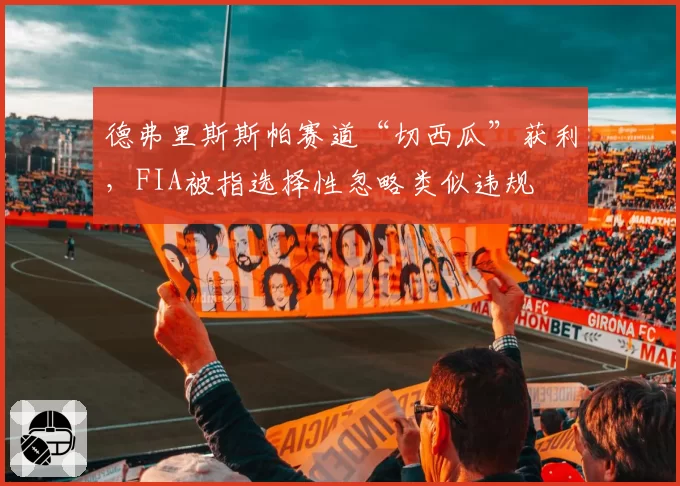 德弗里斯斯帕赛道“切西瓜”获利,FIA被指选择性忽略类似违规