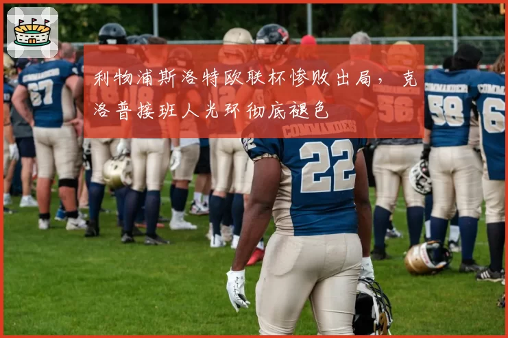 利物浦斯洛特欧联杯惨败出局,克洛普接班人光环彻底褪色