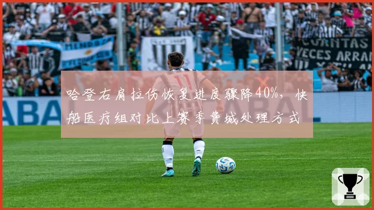 哈登右肩拉伤恢复进度骤降40%,快船医疗组对比上赛季费城处理方式遭质疑