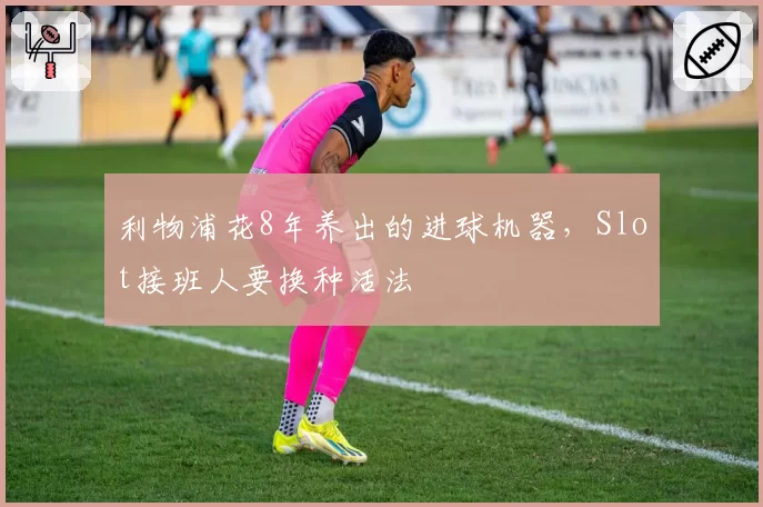利物浦花8年养出的进球机器，Slot接班人要换种活法