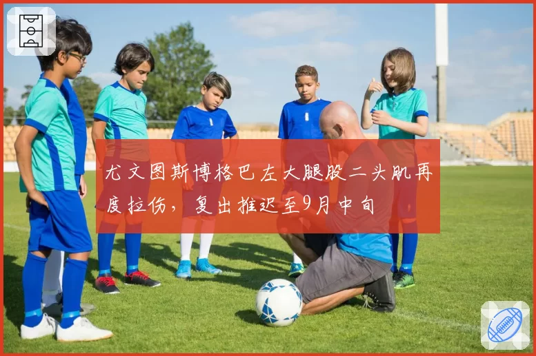 尤文图斯博格巴左大腿股二头肌再度拉伤，复出推迟至9月中旬