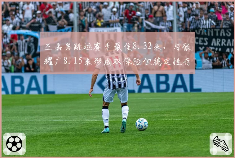 王嘉男跳远赛季最佳8.32米,与张耀广8.15米形成双保险但稳定性存隐忧