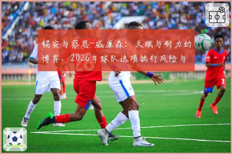 锡安与蔡恩-威廉森：天赋与耐力的博弈，2026年球队选项执行风险与续约谈判立场对比