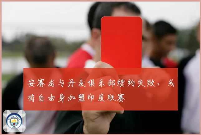 安赛龙与丹麦俱乐部续约失败，或将自由身加盟印度联赛