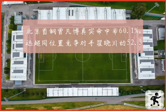 北京首钢曾凡博真实命中率60.1%，远超同位置竞争对手翟晓川的52.3%