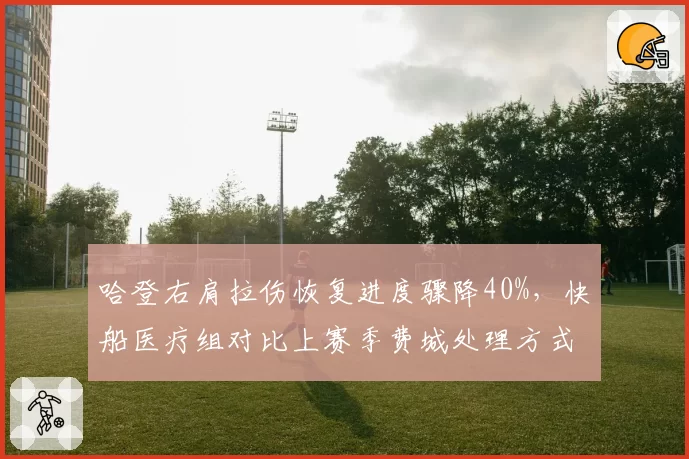 哈登右肩拉伤恢复进度骤降40%,快船医疗组对比上赛季费城处理方式遭质疑