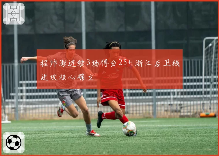 程帅澎连续3场得分25+ 浙江后卫线进攻核心确立