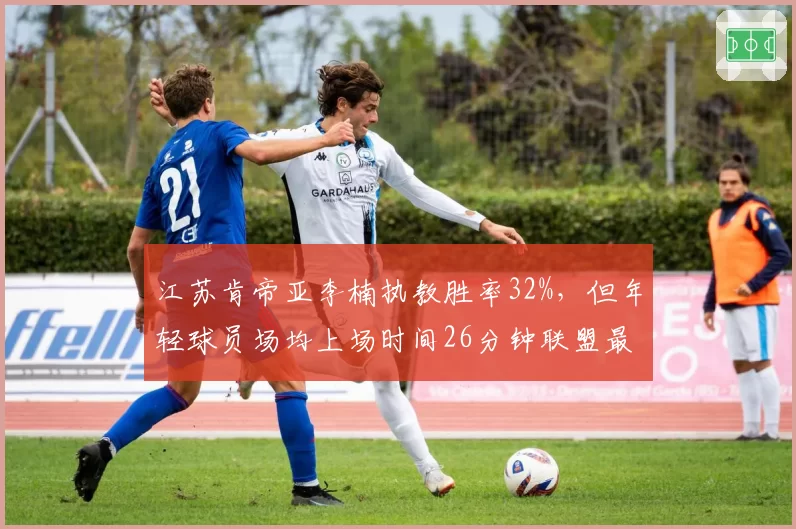 江苏肯帝亚李楠执教胜率32%，但年轻球员场均上场时间26分钟联盟最多