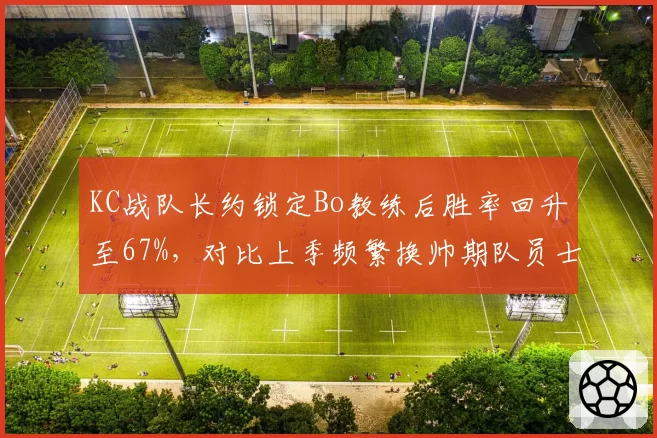 KC战队长约锁定Bo教练后胜率回升至67%,对比上季频繁换帅期队员士气波动剧烈
