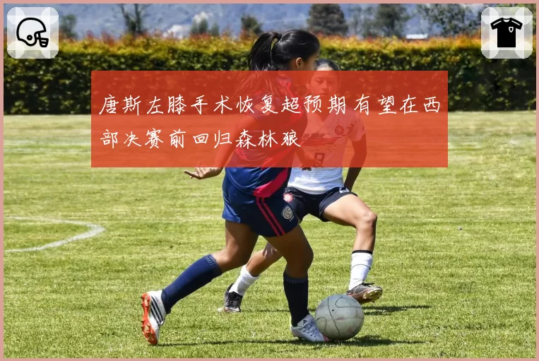 唐斯左膝手术恢复超预期 有望在西部决赛前回归森林狼