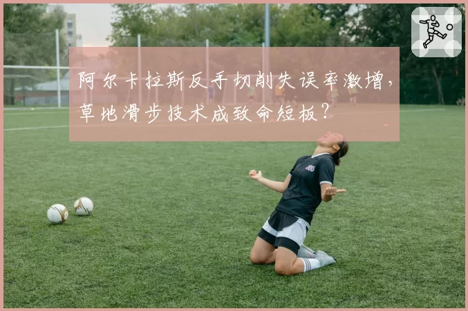 阿尔卡拉斯反手切削失误率激增,草地滑步技术成致命短板?