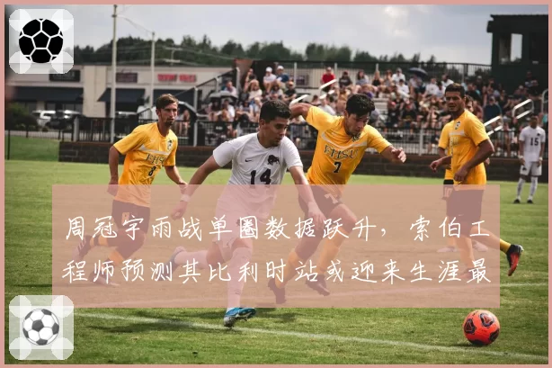 周冠宇雨战单圈数据跃升，索伯工程师预测其比利时站或迎来生涯最佳成绩