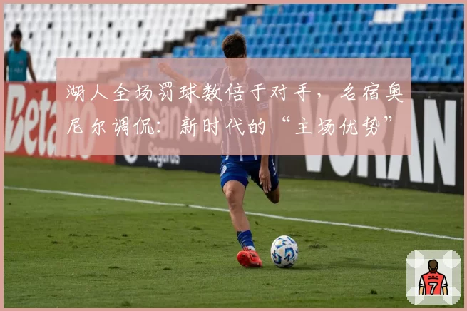 湖人全场罚球数倍于对手,名宿奥尼尔调侃:新时代的“主场优势”
