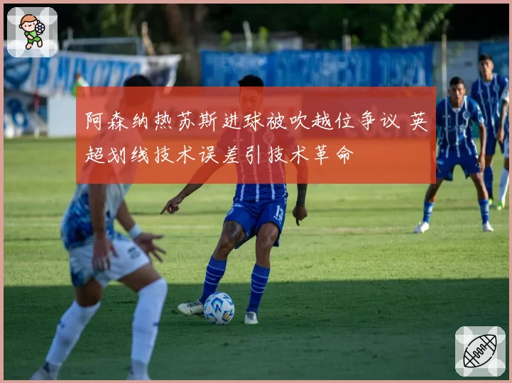 阿森纳热苏斯进球被吹越位争议 英超划线技术误差引技术革命
