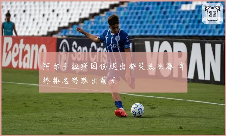 阿尔卡拉斯因伤退出都灵总决赛 年终排名恐跌出前五