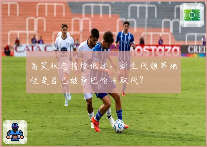 高芙状态持续低迷，新生代领军地位是否已被萨巴伦卡取代？