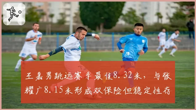 王嘉男跳远赛季最佳8.32米,与张耀广8.15米形成双保险但稳定性存隐忧