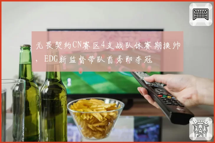无畏契约CN赛区4支战队休赛期换帅,EDG新监督带队首秀即夺冠