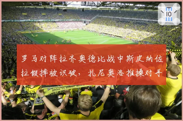 罗马对阵拉齐奥德比战中斯皮纳佐拉假摔被识破，扎尼奥洛推搡对手染红