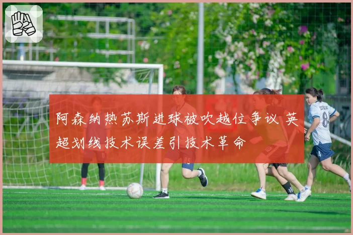 阿森纳热苏斯进球被吹越位争议 英超划线技术误差引技术革命