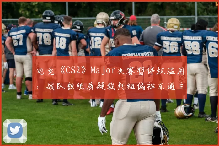 电竞《CS2》Major决赛暂停权滥用,战队教练质疑裁判组偏袒东道主