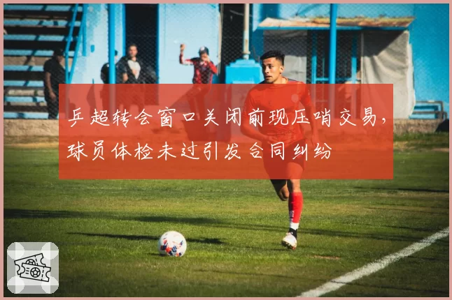 乒超转会窗口关闭前现压哨交易,球员体检未过引发合同纠纷