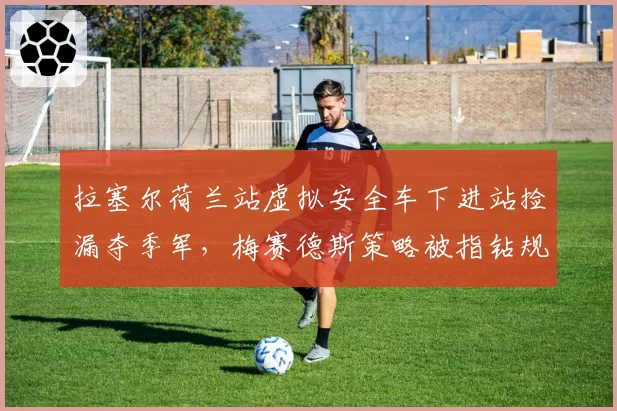拉塞尔荷兰站虚拟安全车下进站捡漏夺季军,梅赛德斯策略被指钻规则空子