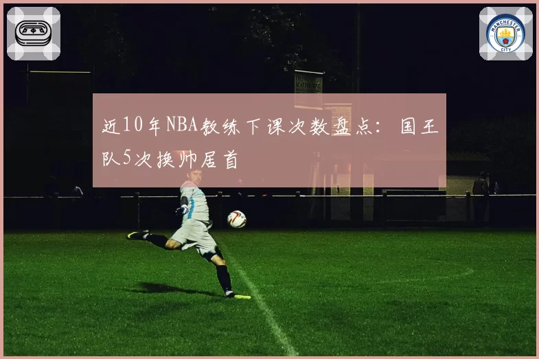 近10年NBA教练下课次数盘点：国王队5次换帅居首