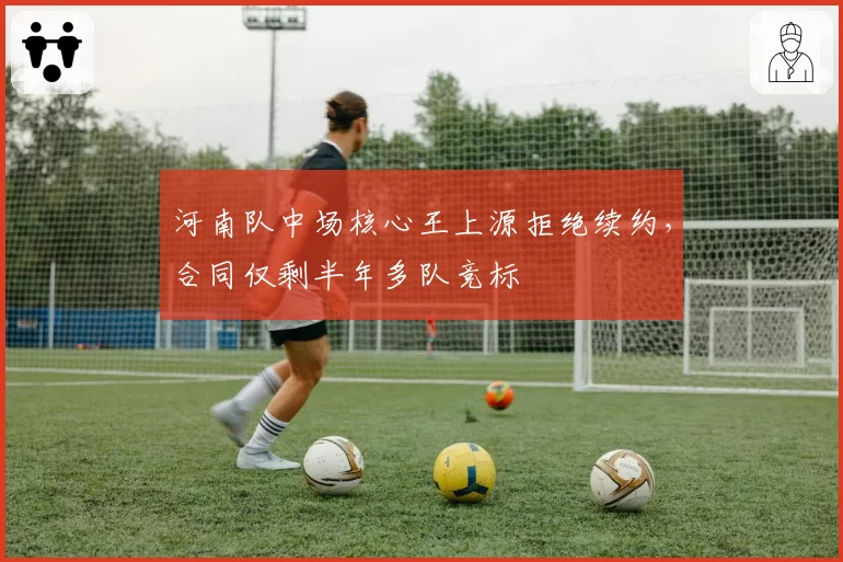 河南队中场核心王上源拒绝续约,合同仅剩半年多队竞标