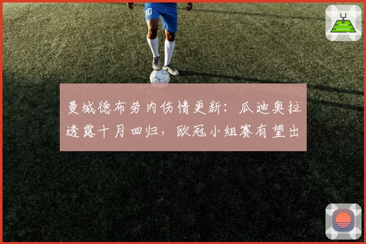 曼城德布劳内伤情更新:瓜迪奥拉透露十月回归,欧冠小组赛有望出战