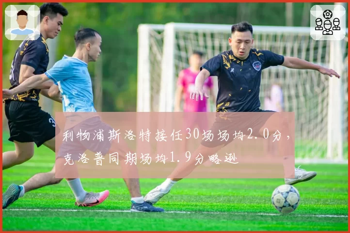 利物浦斯洛特接任30场场均2.0分，克洛普同期场均1.9分略逊