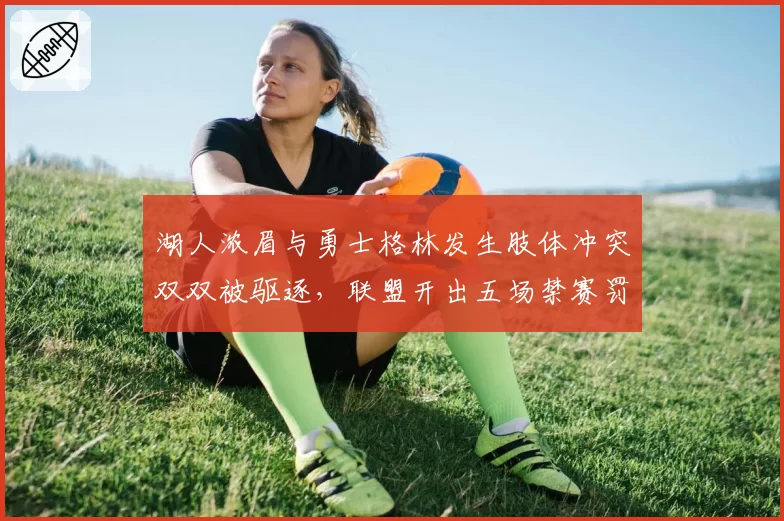 湖人浓眉与勇士格林发生肢体冲突双双被驱逐，联盟开出五场禁赛罚单